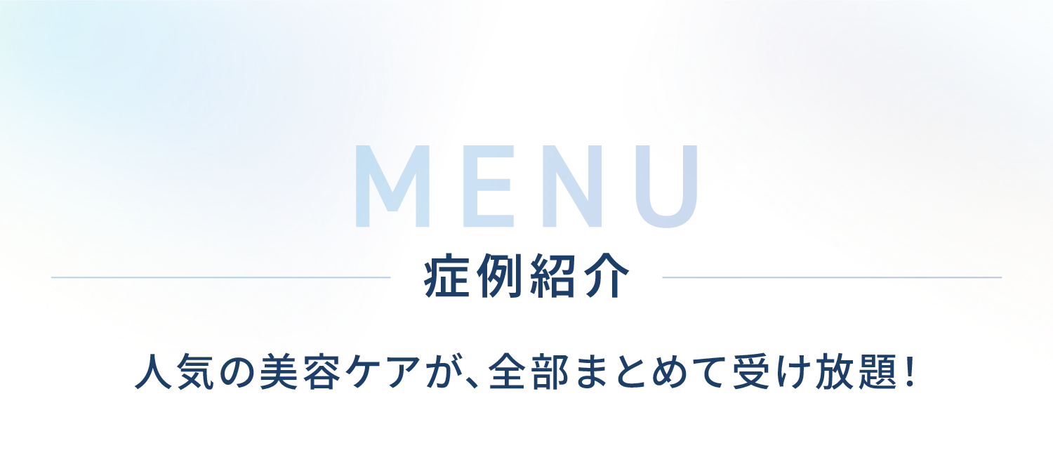症例紹介-人気の美容ケアが、全部まとめて受け放題！-